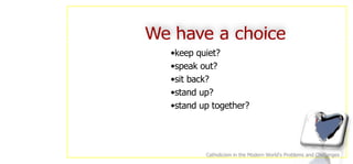 keep quiet? speak out? sit back? stand up? stand up together? Catholicism in the Modern World's Problems and Challenges 