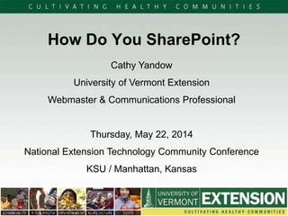 How Do You SharePoint?
Cathy Yandow
University of Vermont Extension
Webmaster & Communications Professional
Thursday, May 22, 2014
National Extension Technology Community Conference
KSU / Manhattan, Kansas
 