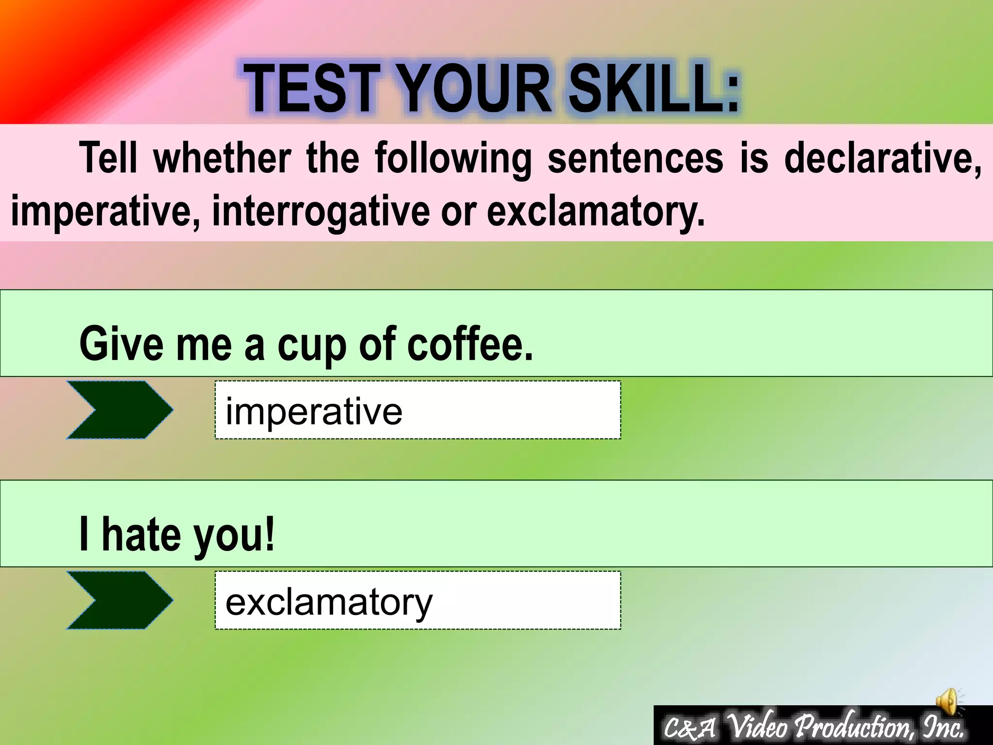 Tell whether the following sentences is declarative,
imperative, interrogative or exclamatory.
TEST YOUR SKILL:
Give me a cup of coffee.
imperative
I hate you!
exclamatory
C&A Video Production, Inc.
 