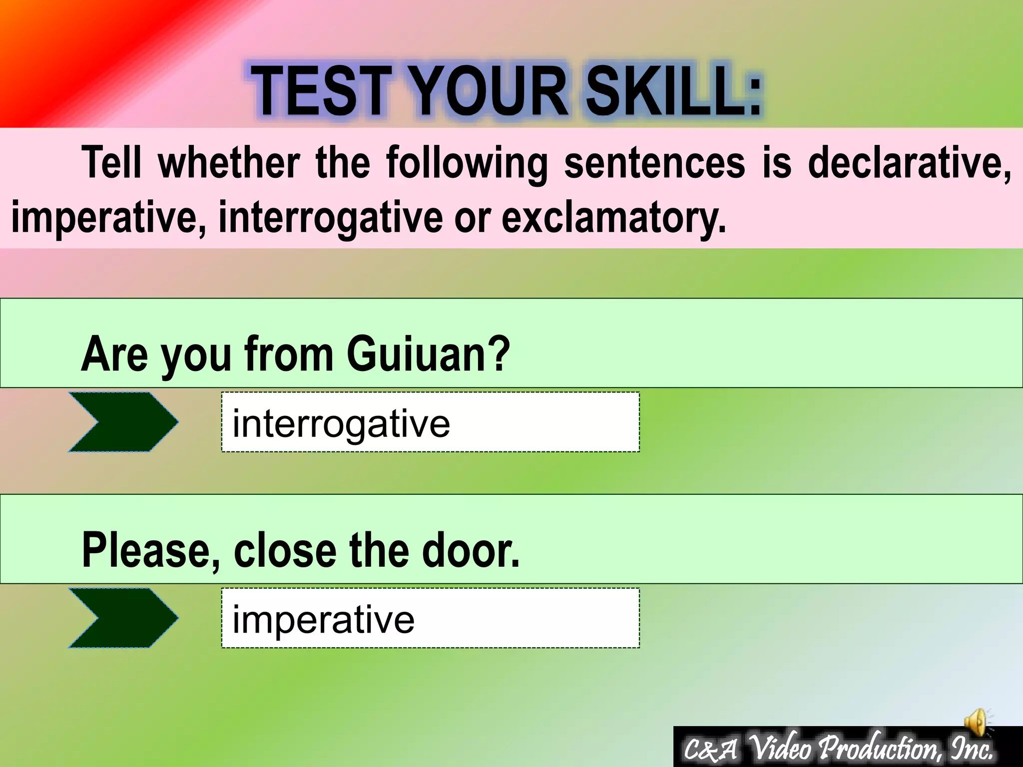 Tell whether the following sentences is declarative,
imperative, interrogative or exclamatory.
TEST YOUR SKILL:
Are you from Guiuan?
interrogative
Please, close the door.
imperative
C&A Video Production, Inc.
 