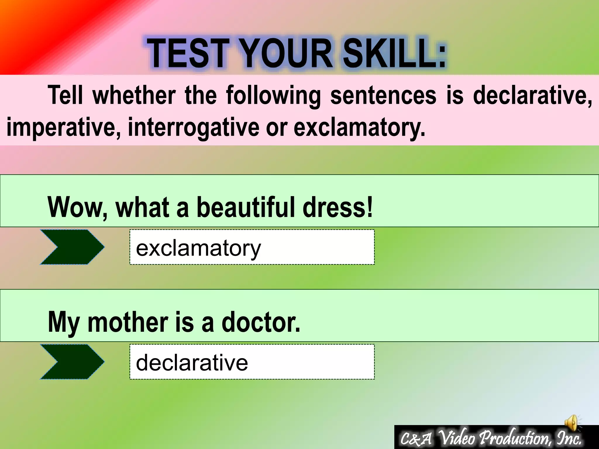 Tell whether the following sentences is declarative,
imperative, interrogative or exclamatory.
TEST YOUR SKILL:
Wow, what a beautiful dress!
exclamatory
My mother is a doctor.
declarative
C&A Video Production, Inc.
 