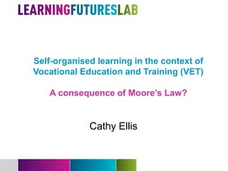 Self-organised learning in the context of
Vocational Education and Training (VET)

   A consequence of Moore’s Law?


             Cathy Ellis
 