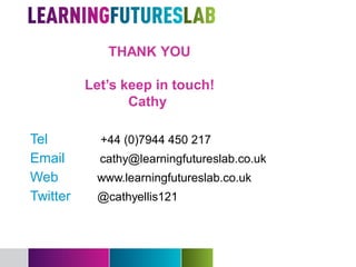 THANK YOU

          Let’s keep in touch!
                 Cathy

Tel         +44 (0)7944 450 217
Email       cathy@learningfutureslab.co.uk
Web        www.learningfutureslab.co.uk
Twitter    @cathyellis121
 