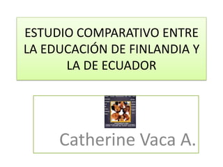 ESTUDIO COMPARATIVO ENTRE
LA EDUCACIÓN DE FINLANDIA Y
      LA DE ECUADOR




     Catherine Vaca A.
 