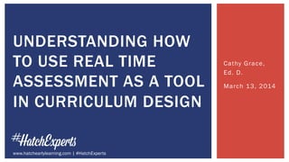 Cathy Grace,
Ed. D.
March 13, 2014
UNDERSTANDING HOW
TO USE REAL TIME
ASSESSMENT AS A TOOL
IN CURRICULUM DESIGN
www.hatchearlylearning.com | #HatchExperts
 