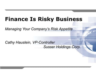 Finance Is Risky Business
Managing Your Company’s Risk Appetite


Cathy Hauslein, VP-Controller
                     Susser Holdings Corp.




                                             1
 