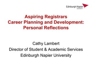 Aspiring Registrars
Career Planning and Development:
Personal Reflections
Cathy Lambert
Director of Student & Academic Services
Edinburgh Napier University
 