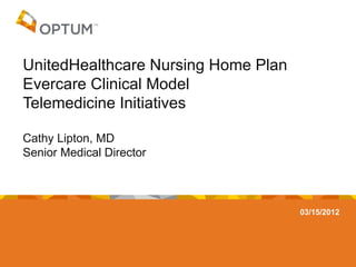 UnitedHealthcare Nursing Home Plan
Evercare Clinical Model
Telemedicine Initiatives

Cathy Lipton, MD
Senior Medical Director



                                     03/15/2012
 