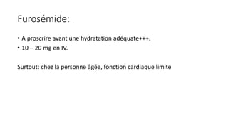Furosémide:
• A proscrire avant une hydratation adéquate+++.
• 10 – 20 mg en IV.
Surtout: chez la personne âgée, fonction cardiaque limite
 