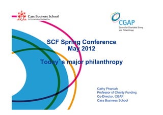 SCF Spring Conference
        May 2012

Today s major philanthropy



                 Cathy Pharoah
                 Professor of Charity Funding
                 Co-Director, CGAP
                 Cass Business School
 