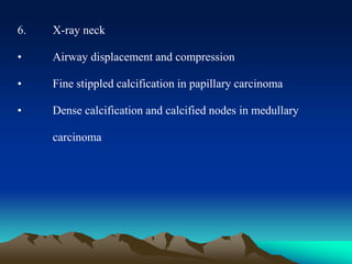 6. X-ray neck
• Airway displacement and compression
• Fine stippled calcification in papillary carcinoma
• Dense calcification and calcified nodes in medullary
carcinoma
 