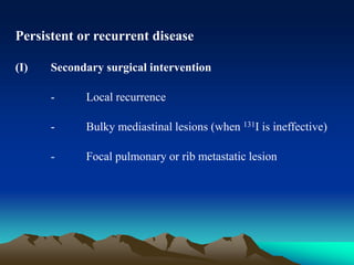 Persistent or recurrent disease
(I) Secondary surgical intervention
- Local recurrence
- Bulky mediastinal lesions (when 131I is ineffective)
- Focal pulmonary or rib metastatic lesion
 