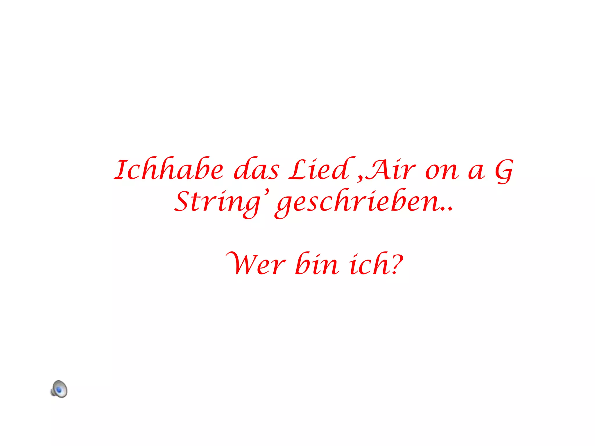 Ichhabe das Lied ,Air on a G String’ geschrieben..Wer bin ich?