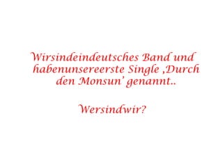 Wirsindeindeutsches Band und habenunsereerste Single ,Durch den Monsun’ genannt..Wersindwir?