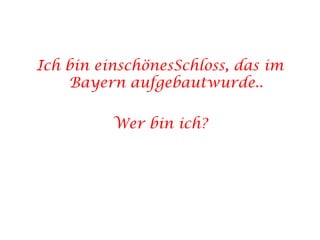 Ich bin einschönesSchloss, das im Bayern aufgebautwurde..Wer bin ich?