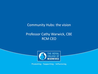 Community Hubs: the vision
Professor Cathy Warwick, CBE
RCM CEO
 
