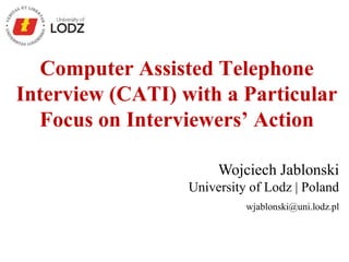 Computer Assisted Telephone
Interview (CATI) with a Particular
Focus on Interviewers’ Action
Wojciech Jablonski
University of Lodz | Poland
wjablonski@uni.lodz.pl
 