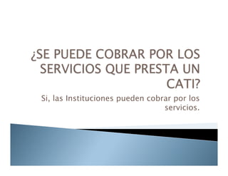 Si, las Instituciones pueden cobrar por los
servicios.
 