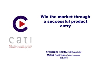 Win the market through a successful product entry Christophe Pirotte,  FMCG specialist Matjaž Robinšak,  Project manager 2 6 .5.2004 
