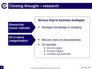 Closing thought – research  Serious  help  to business strategies Researcher knows methods All is about categorisation Strategic knowledge in company  Not any more on characteristics  On benefits know the catgory the close category competitor and substitutes 