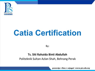 By:
Ts. Siti Rahaida Binti Abdullah
Politeknik Sultan Azlan Shah, Behrang Perak
Catia Certification
 