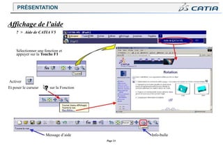 Page 14
Et poser le curseur sur la Fonction
Info-bulle
Message d’aide
Affichage de l’aide
? > Aide de CATIA V5
Sélectionner une fonction et
appuyer sur la Touche F1
Activer
PRÉSENTATION
 