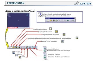 Page 15
Couper
Copier
Coller
Barre d’outils standard (1/2)
La barre d’outils standard est détachable et peut
être positionnée selon le choix de l’utilisateur
Création de documents
Ouverture de documents
Enregistrement de documents
Impression rapide de documents sans personnalisation de la configuration
Aide «qu’est-ce que c’est »
Restauration d’actions
Restauration d’actions avec historique
Annulation d’actions
Annulation d’actions avec historique
PRÉSENTATION
 