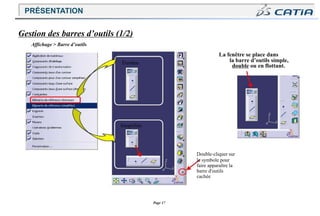 Page 17
la barre d’outils simple,
double ou en flottant.
Gestion des barres d’outils (1/2)
Affichage > Barre d’outils
La fenêtre se place dans
Simplifiée
Double-cliquer sur
le symbole pour
faire apparaître la
barre d'outils
cachée
Étendue
PRÉSENTATION
 