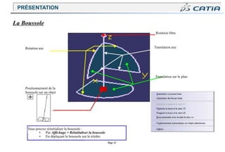 Page 21
Rotation libre
Translation axe
Rotation axe
Translation sur le plan
Positionnement de la
boussole sur un objet
Vous pouvez réinitialiser la boussole :
• Par Affichage > Réinitialiser la boussole
• En déplaçant la boussole sur le trièdre
La Boussole
PRÉSENTATION
 