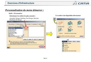 Page 44
Personnalisation du menu démarrer :
Outils > Personnaliser
Sélectionner les ateliers les plus courants : Ces ateliers sont disponibles directement
Assembly Design, Drafting, Part Design, Sketcher,
Wireframe & Design.
OU
Exercices d'Infrastructure
 
