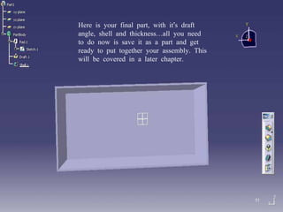 Here is your final part, with it’s draft angle, shell and thickness…all you need to do now is save it as a part and get ready to put together your assembly. This will be covered in a later chapter. 51 