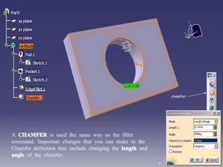 A  CHAMFER  is used the same way as the fillet command. Important changes that you can make in the Chamfer definition box include changing the  length  and  angle  of the chamfer. chamfer 41 