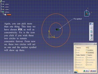 Again, you can pick more than one thing. This time we have chosen  FIX  as well as concentricity. Fix is the icon you click if you wish these two circles to remain concentric forever. From now on, these two circles will act as one and the anchor symbol will show up there. Fix symbol 62 