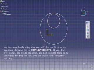 Another very handy thing that you will find useful from the constraint dialogue box is  CONCENTRICITY . If you draw two circles, one inside the other, and had intended them to be concentric but they are not, you can make them concentric this way… 59 