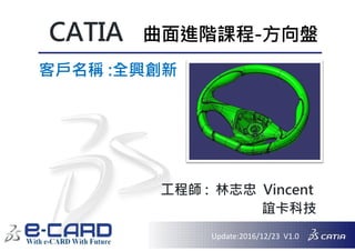 1
CATIA
客戶名稱 :全興創新
工程師 : 林志忠 Vincent
誼卡科技
Update:2016/12/23 V1.0
曲面進階課程-方向盤
 