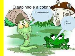 O sapinho e a cobrinha
          Oi! vamos brincar?




                               Sim
                               vamos!
 