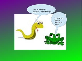 Vou te ensinar a
rastejar, é muito legal
!

                          Oba! E eu
                          vou te
                          ensinar a
                          pular.
 