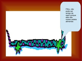 Filho, não
pode ser
amigo de
sapo porque
eles são
nossa cadeia
alimentar.
 