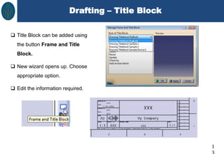 Drafting – Title Block
1
 Title Block can be added using
the button Frame and Title
Block.
 New wizard opens up. Choose
appropriate option.
 Edit the information required.
 
