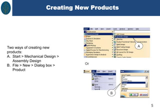 Creating New Products
5
Two ways of creating new
products:
A. Start > Mechanical Design >
Assembly Design
B. File > New > Dialog box >
Product
 