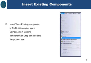 Insert Existing Components
6
 Insert Tab > Existing component;
or Right click product tree >
Components > Existing
component; or Drag part tree onto
the product tree
 