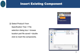 Insert Existing Component
7
 Select Product1 from
Specification Tree > File
selection dialog box > browse
location part file saved > double
click to insert the components.
 