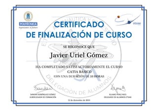 CERTIFICADO
DE FINALIZACIÓN DE CURSO
SE RECONOCE QUE
Javier Uriel Gómez
HA COMPLETADO SATISFACTORIAMENTE EL CURSO
CATIA BÁSICO
CON UNA DURACIÓN DE 10 HORAS
12 de diciembre de 2019
SANDRA DOMÍNGUEZ GÓMEZ
SUBDELEGADA DE FORMACIÓN
ÁLVARO PÉREZ REES
DELEGADO DE ALUMNOS ETSIAE
DELEGADO DE FORMACIÓN
 