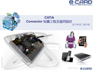 Confidential Information
CATiA
Connector 知識工程及協同設計
誼卡科技 張作鳴
 