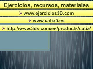 Ejercicios, recursos, materiales
 www.ejercicios3D.com
 www.catia5.es
 http://www.3ds.com/es/products/catia/
 