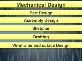 Mechanical Design
Part Design
Assembly Design
Sketcher
Drafting
Wireframe and suface Design
 
