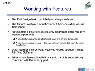 Working with Features
• The Part Design task uses intelligent design features
• The features contain information about the...