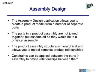 Assembly Design
• The Assembly Design application allows you to
create a product model from a number of separate
parts
• T...