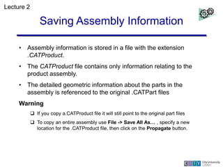 Saving Assembly Information
• Assembly information is stored in a file with the extension
.CATProduct.
• The CATProduct fi...