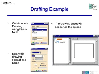Drafting Example
• Create a new
Drawing
using File ->
New…
• Select the
drawing
Format and
Scale
• The drawing sheet will
...